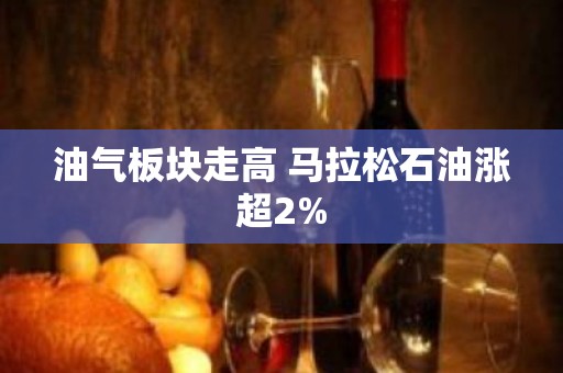 油气板块走高 马拉松石油涨超2%