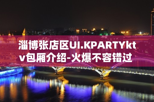 淄博张店区UI.KPARTYktv包厢介绍-火爆不容错过 – 淄博张店KTV排名大全