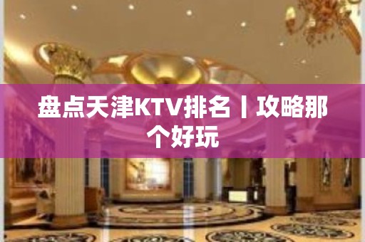 盘点天津KTV排名丨攻略那个好玩