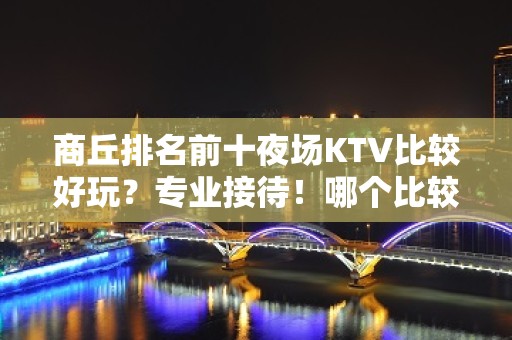 商丘排名前十夜场KTV比较好玩？专业接待！哪个比较好？ - 商丘睢县KTV大全 