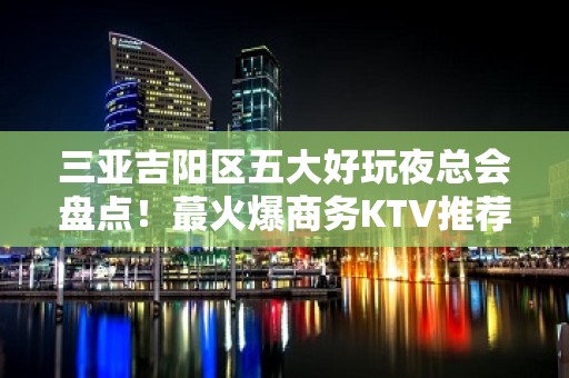 三亚吉阳区五大好玩夜总会盘点！蕞火爆商务KTV推荐 - 三亚吉阳/田独KTV大全 