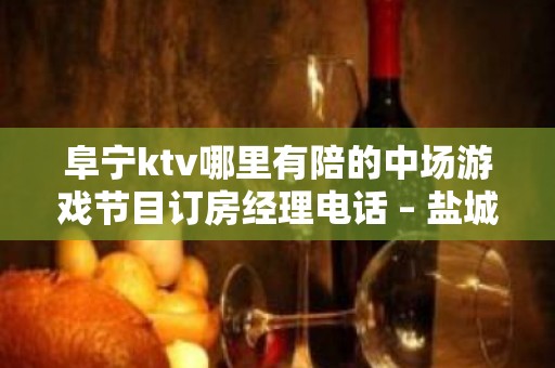 阜宁ktv哪里有陪的中场游戏节目订房经理电话 – 盐城阜宁KTV排名大全