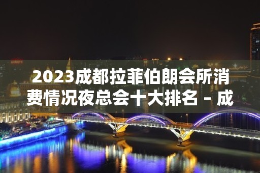 2023成都拉菲伯朗会所消费情况夜总会十大排名 – 成都彭州KTV排名大全