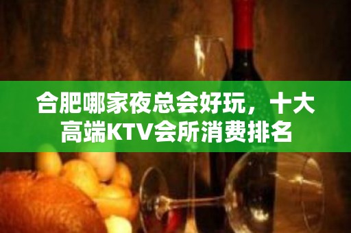 合肥哪家夜总会好玩，十大高端KTV会所消费排名