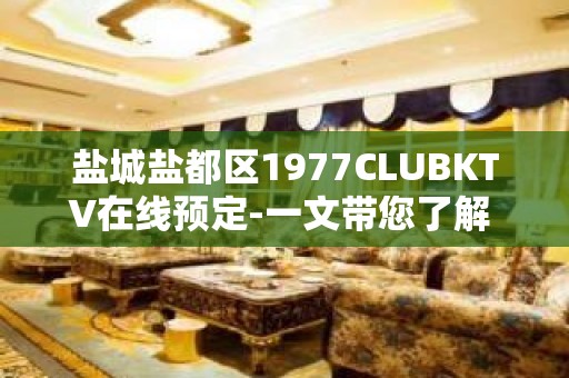 盐城盐都区1977CLUBKTV在线预定-一文带您了解 – 盐城盐都KTV排名大全