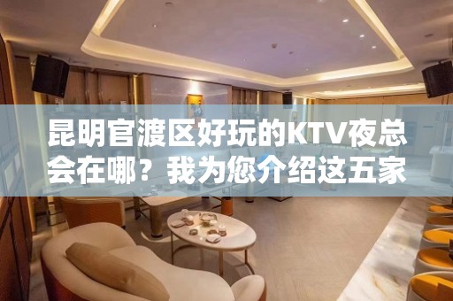 昆明官渡区好玩的KTV夜总会在哪？我为您介绍这五家 - 昆明官渡KTV大全 