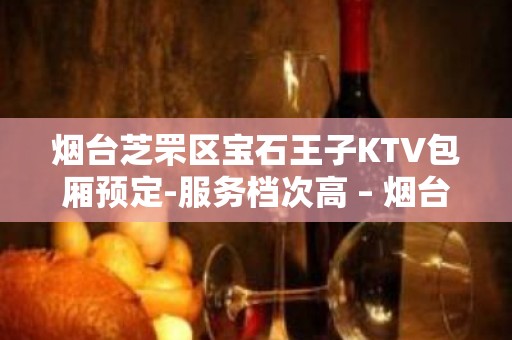 烟台芝罘区宝石王子KTV包厢预定-服务档次高 – 烟台芝罘KTV排名大全