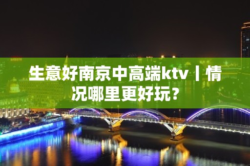 生意好﻿南京中高端ktv丨情况哪里更好玩？