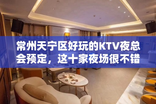 常州天宁区好玩的KTV夜总会预定，这十家夜场很不错 - 常州天宁KTV大全 