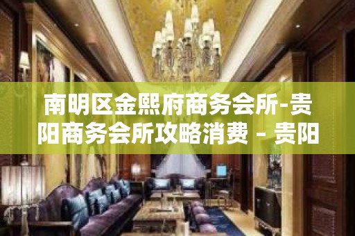 南明区金熙府商务会所-贵阳商务会所攻略消费 – 贵阳云岩KTV排名大全