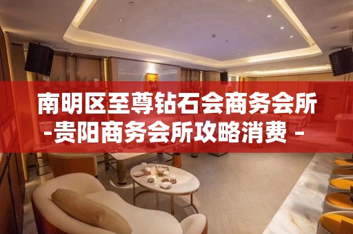 南明区至尊钻石会商务会所-贵阳商务会所攻略消费 – 贵阳云岩KTV排名大全