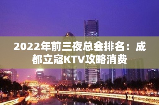 2022年前三夜总会排名：成都立寇KTV攻略消费