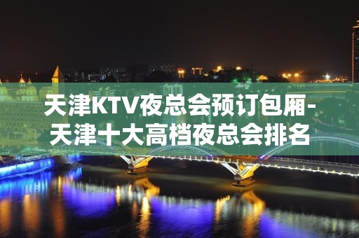 天津KTV夜总会预订包厢-天津十大高档夜总会排名