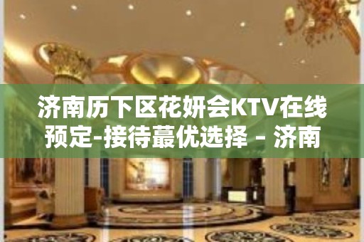 济南历下区花妍会KTV在线预定-接待蕞优选择 – 济南历下KTV排名大全