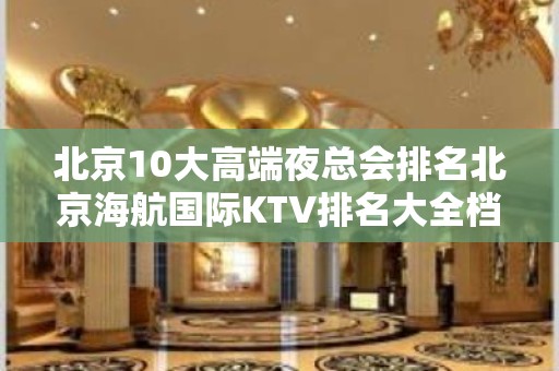 北京10大高端夜总会排名北京海航国际KTV排名大全档次消费高