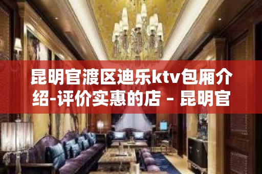 昆明官渡区迪乐ktv包厢介绍-评价实惠的店 – 昆明官渡KTV排名大全