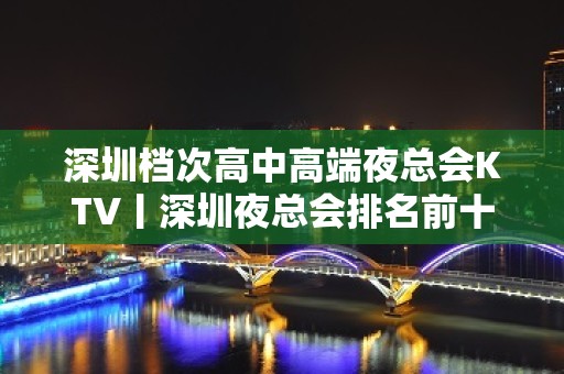 深圳档次高中高端夜总会KTV丨深圳夜总会排名前十 – 深圳南山KTV排名大全