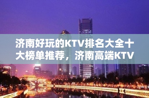 济南好玩的KTV排名大全十大榜单推荐，济南高端KTV预定