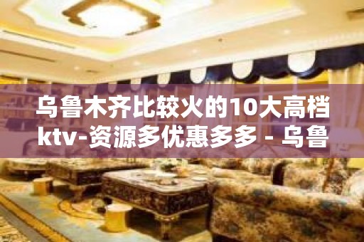 乌鲁木齐比较火的10大高档ktv-资源多优惠多多 - 乌鲁木齐乌鲁木齐县KTV大全 