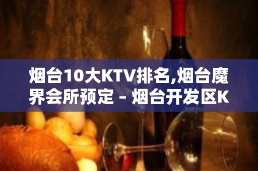 烟台10大KTV排名,烟台魔界会所预定 – 烟台开发区KTV排名大全