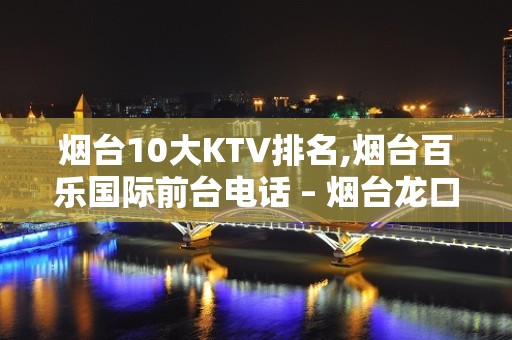 烟台10大KTV排名,烟台百乐国际前台电话 – 烟台龙口KTV排名大全