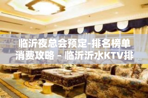 临沂夜总会预定-排名榜单消费攻略 – 临沂沂水KTV排名大全