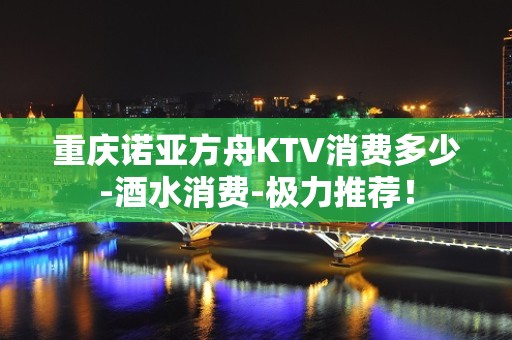 重庆诺亚方舟KTV消费多少-酒水消费-极力推荐！