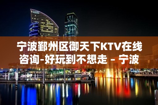 宁波鄞州区御天下KTV在线咨询-好玩到不想走 – 宁波鄞州KTV排名大全