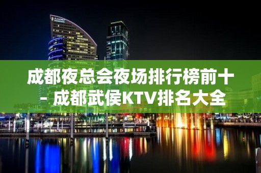 成都夜总会夜场排行榜前十 – 成都武侯KTV排名大全