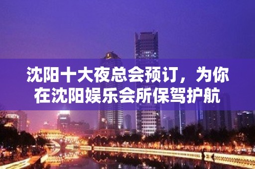 沈阳十大夜总会预订，为你在沈阳娱乐会所保驾护航