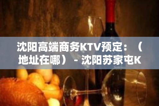 沈阳高端商务KTV预定：（地址在哪） - 沈阳苏家屯KTV大全 