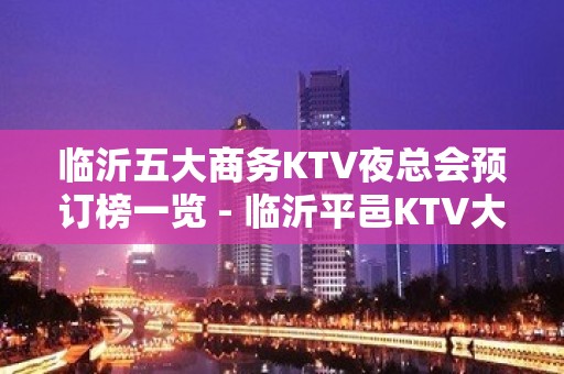 临沂五大商务KTV夜总会预订榜一览 - 临沂平邑KTV大全 