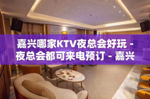 嘉兴哪家KTV夜总会好玩－夜总会都可来电预订 - 嘉兴南湖KTV大全 