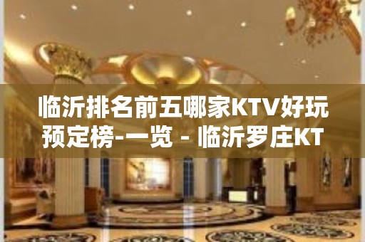 临沂排名前五哪家KTV好玩预定榜-一览 - 临沂罗庄KTV大全 