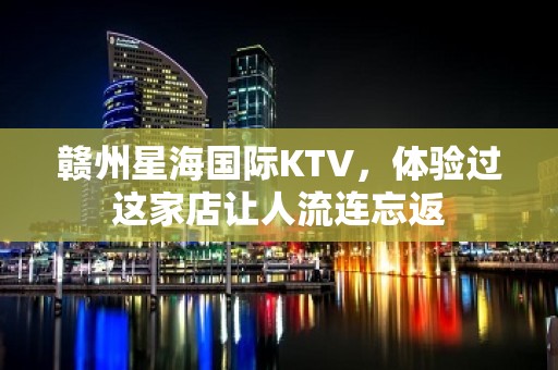 赣州星海国际KTV，体验过这家店让人流连忘返