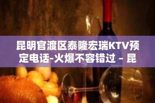 昆明官渡区泰隆宏瑞KTV预定电话-火爆不容错过 – 昆明官渡KTV排名大全