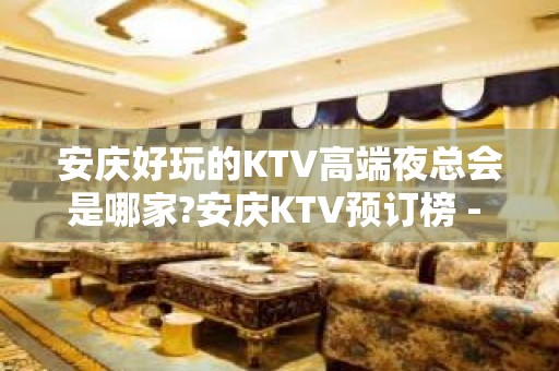 安庆好玩的KTV高端夜总会是哪家?安庆KTV预订榜 - 安庆迎江KTV大全 