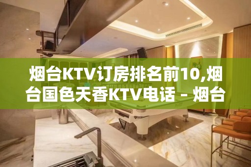 烟台KTV订房排名前10,烟台国色天香KTV电话 – 烟台莱州KTV排名大全