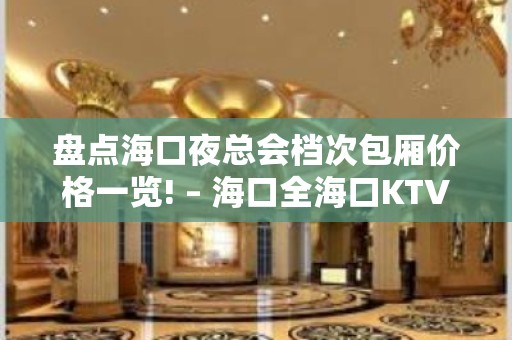 盘点海口夜总会档次包厢价格一览! – 海口全海口KTV排名大全