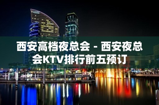 西安高档夜总会－西安夜总会KTV排行前五预订