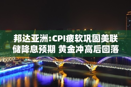 邦达亚洲:CPI疲软巩固美联储降息预期 黄金冲高后回落