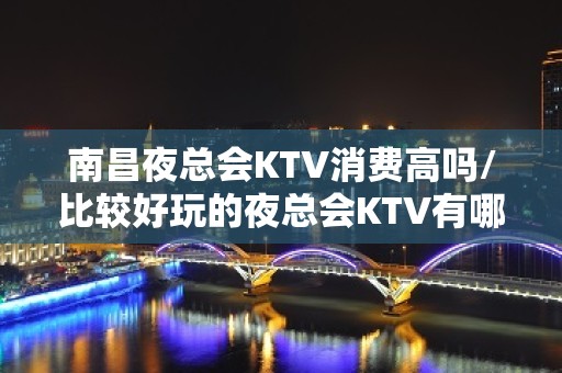 南昌夜总会KTV消费高吗/比较好玩的夜总会KTV有哪些