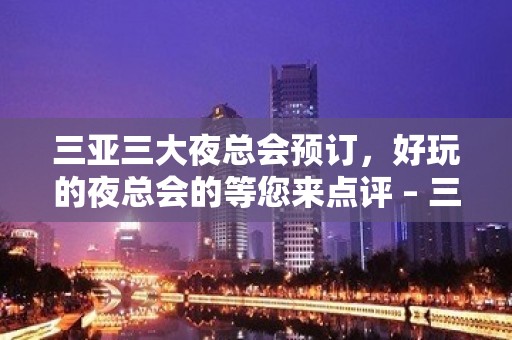 三亚三大夜总会预订，好玩的夜总会的等您来点评 – 三亚凤凰KTV排名大全