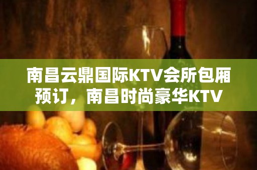 南昌云鼎国际KTV会所包厢预订，南昌时尚豪华KTV