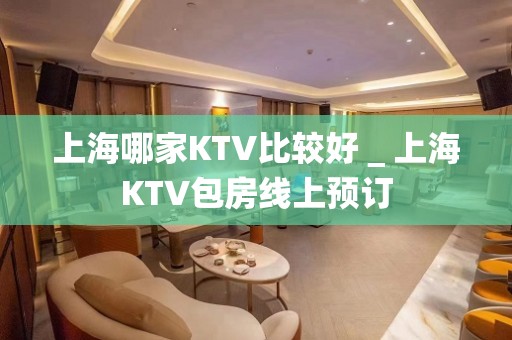 上海哪家KTV比较好＿上海KTV包房线上预订