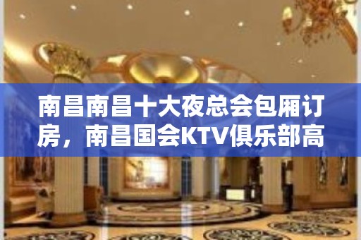 南昌南昌十大夜总会包厢订房，南昌国会KTV俱乐部高端夜总会