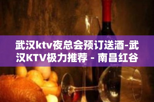 武汉ktv夜总会预订送酒-武汉KTV极力推荐 - 南昌红谷滩KTV大全 