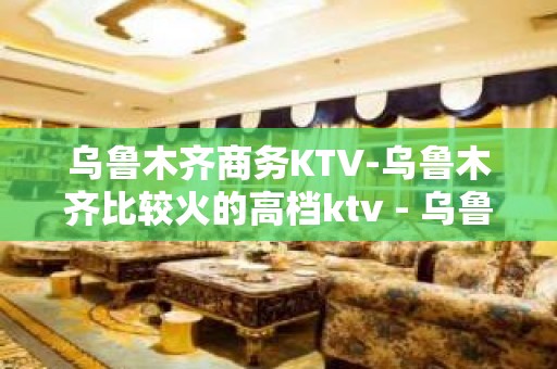 乌鲁木齐商务KTV-乌鲁木齐比较火的高档ktv - 乌鲁木齐天山KTV大全 