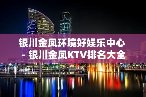 银川金凤环境好娱乐中心 – 银川金凤KTV排名大全