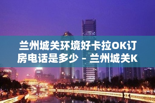 兰州城关环境好卡拉OK订房电话是多少 – 兰州城关KTV排名大全